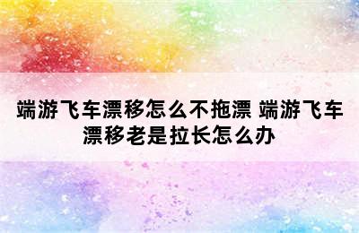 端游飞车漂移怎么不拖漂 端游飞车漂移老是拉长怎么办